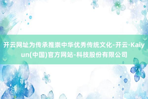 开云网址为传承推崇中华优秀传统文化-开云·Kaiyun(中国