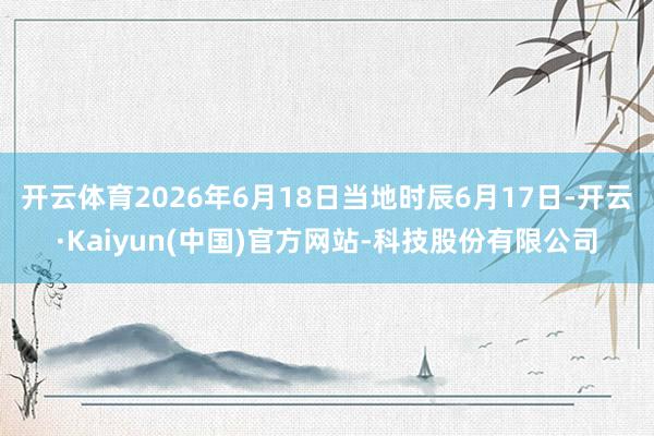 开云体育2026年6月18日当地时辰6月17日-开云·Kai