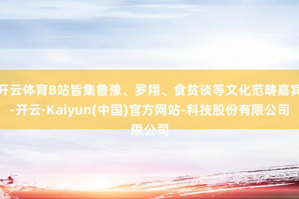 开云体育B站皆集鲁豫、罗翔、食贫谈等文化范畴嘉宾-开云·Kaiyun(中国)官方网站-科技股份有限公司
