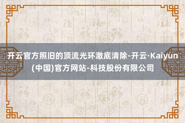 开云官方照旧的顶流光环澈底清除-开云·Kaiyun(中国)官