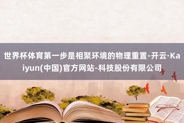 世界杯体育第一步是相聚环境的物理重置-开云·Kaiyun(中国)官方网站-科技股份有限公司