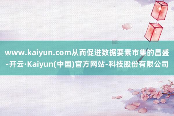 www.kaiyun.com从而促进数据要素市集的昌盛-开云