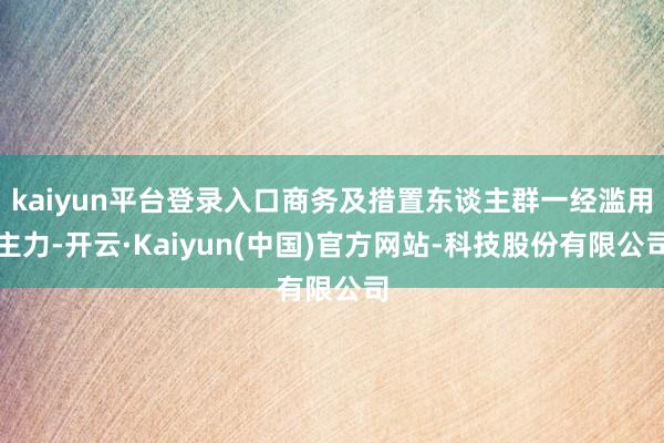 kaiyun平台登录入口商务及措置东谈主群一经滥用主力-开云