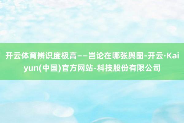 开云体育辨识度极高——岂论在哪张舆图-开云·Kaiyun(中