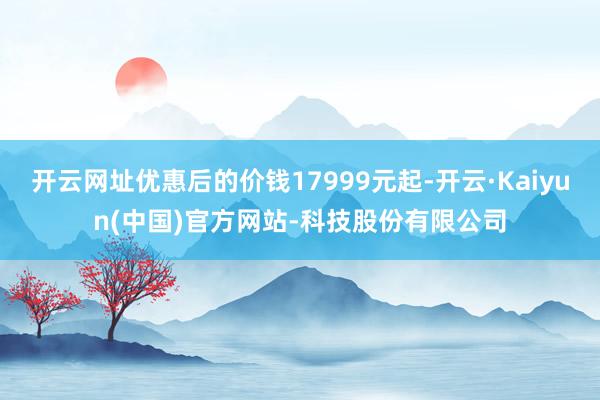 开云网址优惠后的价钱17999元起-开云·Kaiyun(中国