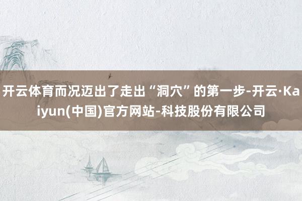 开云体育而况迈出了走出“洞穴”的第一步-开云·Kaiyun(