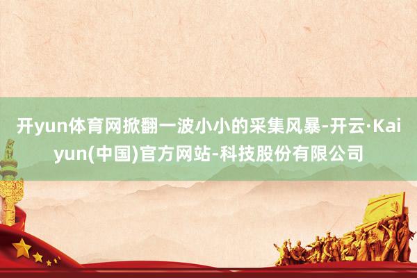 开yun体育网掀翻一波小小的采集风暴-开云·Kaiyun(中