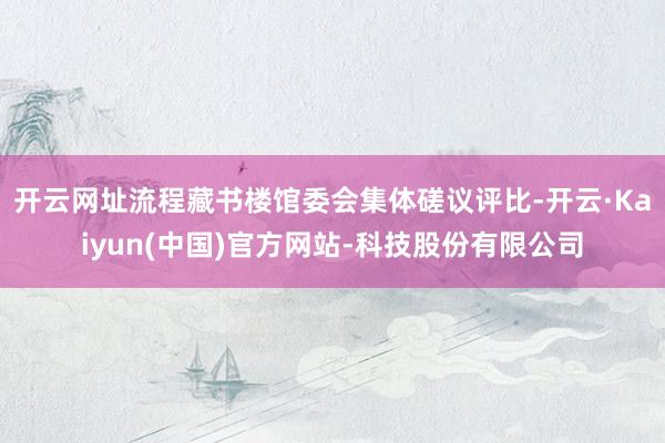 开云网址流程藏书楼馆委会集体磋议评比-开云·Kaiyun(中