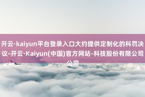 开云·kaiyun平台登录入口大约提供定制化的科罚决议-开云