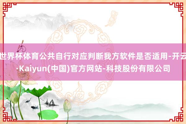 世界杯体育公共自行对应判断我方软件是否适用-开云·Kaiyu