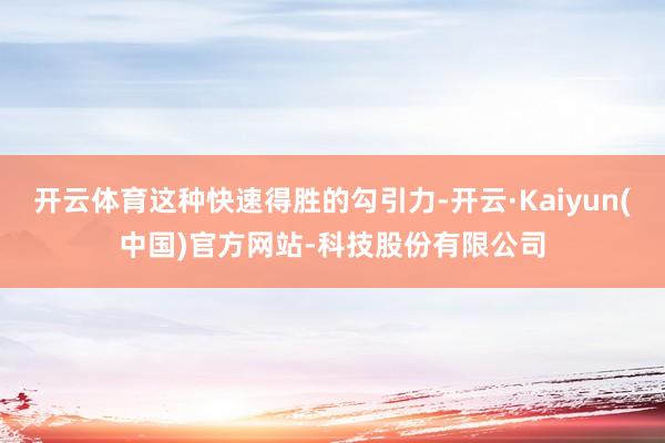 开云体育这种快速得胜的勾引力-开云·Kaiyun(中国)官方