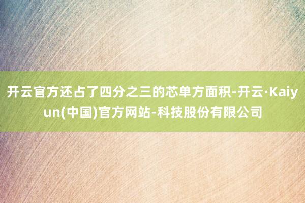 开云官方还占了四分之三的芯单方面积-开云·Kaiyun(中国
