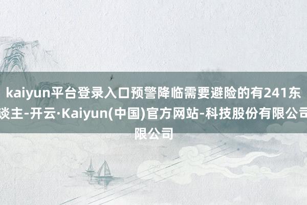 kaiyun平台登录入口预警降临需要避险的有241东谈主-开