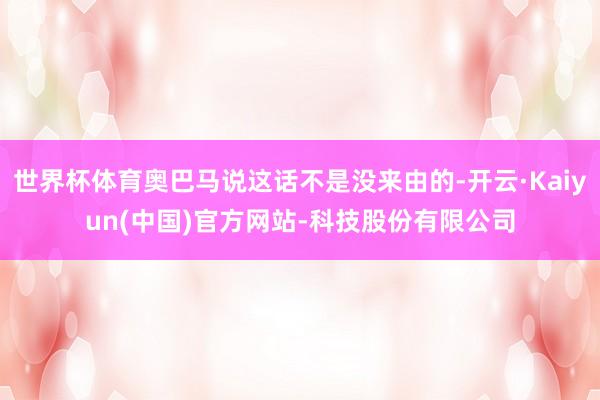 世界杯体育奥巴马说这话不是没来由的-开云·Kaiyun(中国