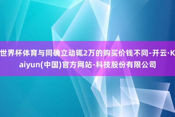 世界杯体育与同确立动辄2万的购买价钱不同-开云·Kaiyun