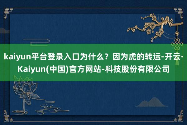 kaiyun平台登录入口为什么？因为虎的转运-开云·Kaiy