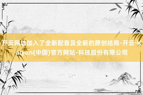 开云网址加入了全新配音及全新的原创结局-开云·Kaiyun(