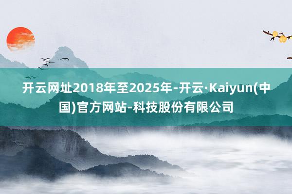 开云网址2018年至2025年-开云·Kaiyun(中国)官