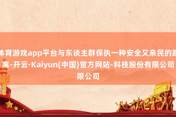 体育游戏app平台与东谈主群保执一种安全又亲民的距离-开云·Kaiyun(中国)官方网站-科技股份有限公司
