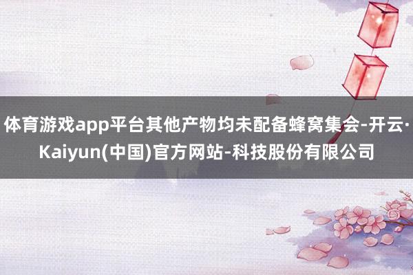 体育游戏app平台其他产物均未配备蜂窝集会-开云·Kaiyu