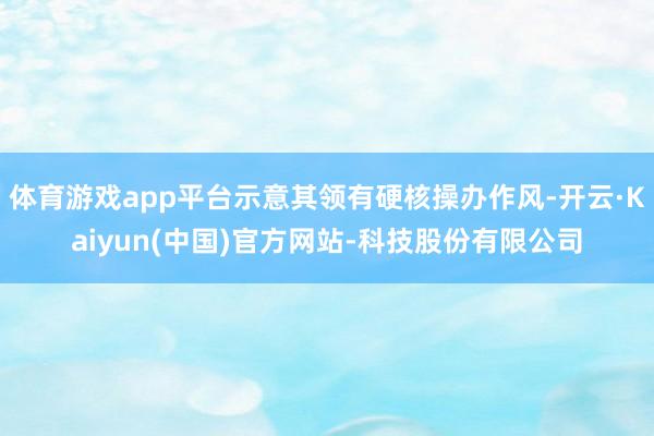 体育游戏app平台示意其领有硬核操办作风-开云·Kaiyun