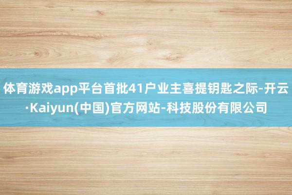 体育游戏app平台首批41户业主喜提钥匙之际-开云·Kaiy