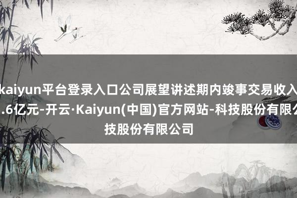kaiyun平台登录入口公司展望讲述期内竣事交易收入约5.6
