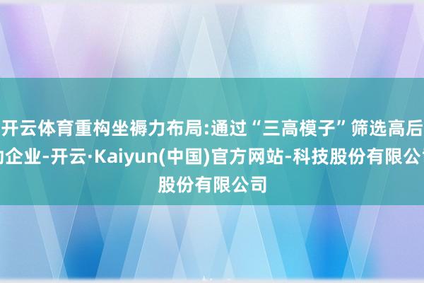 开云体育重构坐褥力布局:通过“三高模子”筛选高后劲企业-开云