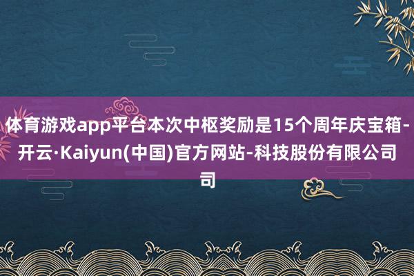 体育游戏app平台本次中枢奖励是15个周年庆宝箱-开云·Ka
