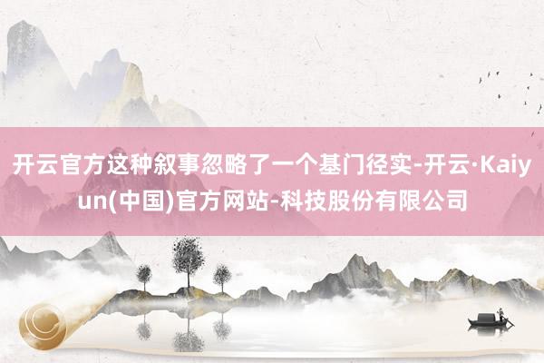 开云官方这种叙事忽略了一个基门径实-开云·Kaiyun(中国