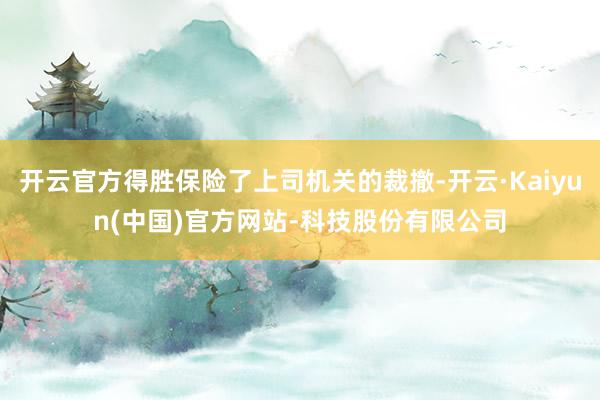 开云官方得胜保险了上司机关的裁撤-开云·Kaiyun(中国)