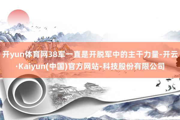 开yun体育网38军一直是开脱军中的主干力量-开云·Kaiy