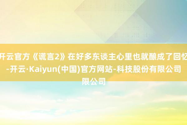 开云官方《谎言2》在好多东谈主心里也就酿成了回忆-开云·Ka