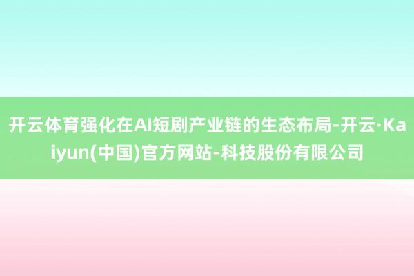 开云体育强化在AI短剧产业链的生态布局-开云·Kaiyun(