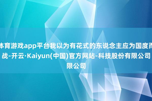 体育游戏app平台我以为有花式的东说念主应为国度而战-开云·