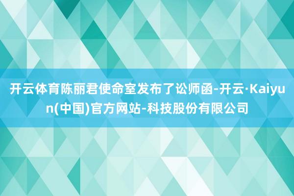 开云体育陈丽君使命室发布了讼师函-开云·Kaiyun(中国)官方网站-科技股份有限公司