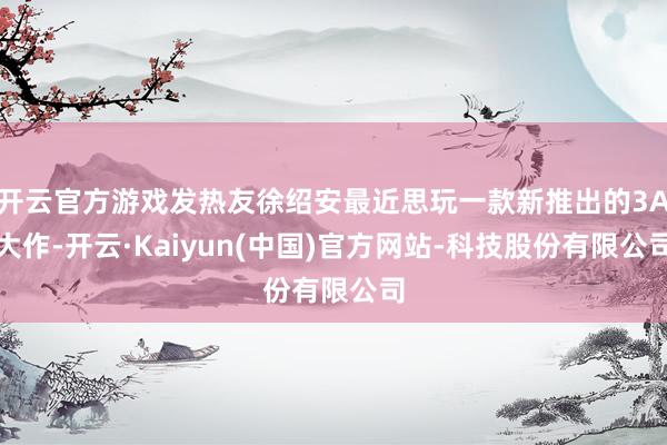 开云官方游戏发热友徐绍安最近思玩一款新推出的3A大作-开云·