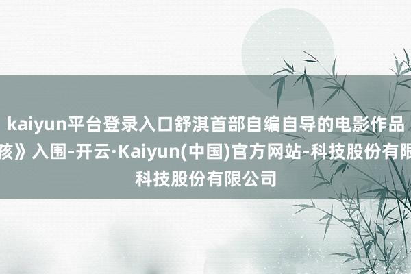 kaiyun平台登录入口舒淇首部自编自导的电影作品《女孩》入围-开云·Kaiyun(中国)官方网站-科技股份有限公司