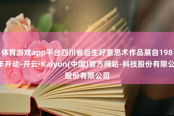 体育游戏app平台四川省后生好意思术作品展自1980年开动-开云·Kaiyun(中国)官方网站-科技股份有限公司