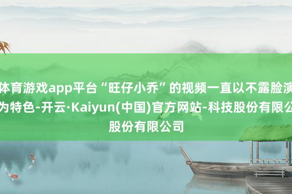 体育游戏app平台“旺仔小乔”的视频一直以不露脸演唱为特色-开云·Kaiyun(中国)官方网站-科技股份有限公司