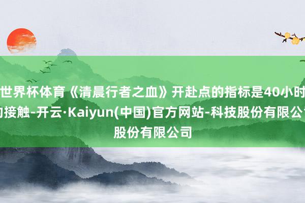世界杯体育《清晨行者之血》开赴点的指标是40小时的接触-开云·Kaiyun(中国)官方网站-科技股份有限公司