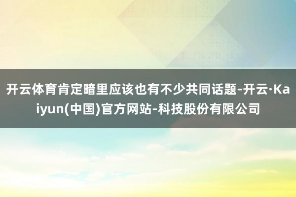 开云体育肯定暗里应该也有不少共同话题-开云·Kaiyun(中国)官方网站-科技股份有限公司