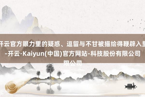 开云官方眼力里的疑惑、逗留与不甘被描绘得鞭辟入里-开云·Kaiyun(中国)官方网站-科技股份有限公司