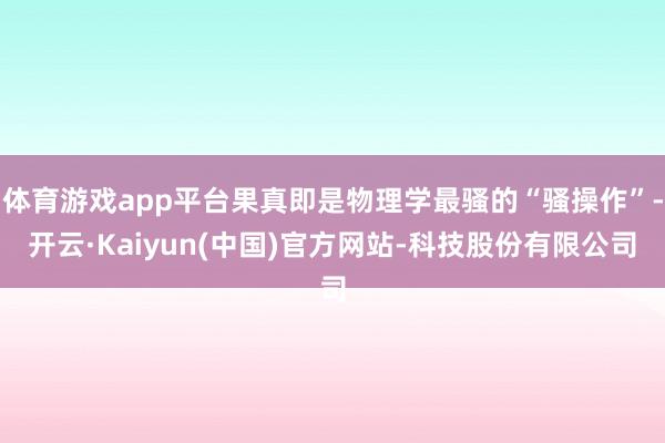 体育游戏app平台果真即是物理学最骚的“骚操作”-开云·Kaiyun(中国)官方网站-科技股份有限公司