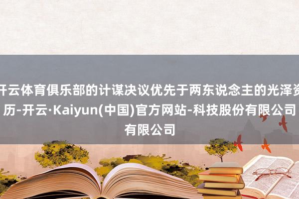 开云体育俱乐部的计谋决议优先于两东说念主的光泽资历-开云·Kaiyun(中国)官方网站-科技股份有限公司