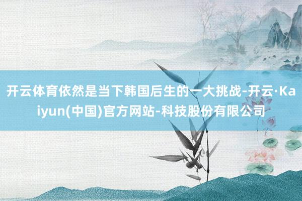 开云体育依然是当下韩国后生的一大挑战-开云·Kaiyun(中国)官方网站-科技股份有限公司