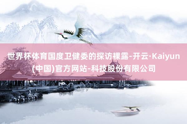 世界杯体育国度卫健委的探访裸露-开云·Kaiyun(中国)官方网站-科技股份有限公司
