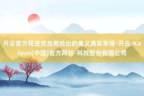 开云官方民进党当局给出的意义真实牵强-开云·Kaiyun(中国)官方网站-科技股份有限公司