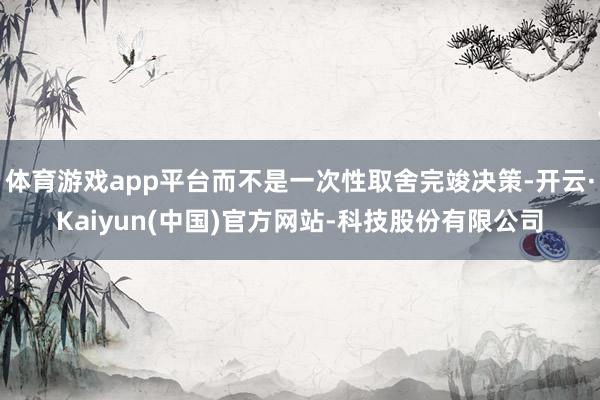 体育游戏app平台而不是一次性取舍完竣决策-开云·Kaiyu