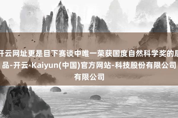 开云网址更是目下赛谈中唯一荣获国度自然科学奖的居品-开云·Kaiyun(中国)官方网站-科技股份有限公司